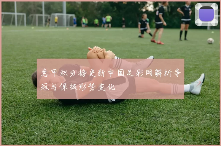 意甲积分榜更新中国足彩网解析争冠与保级形势变化