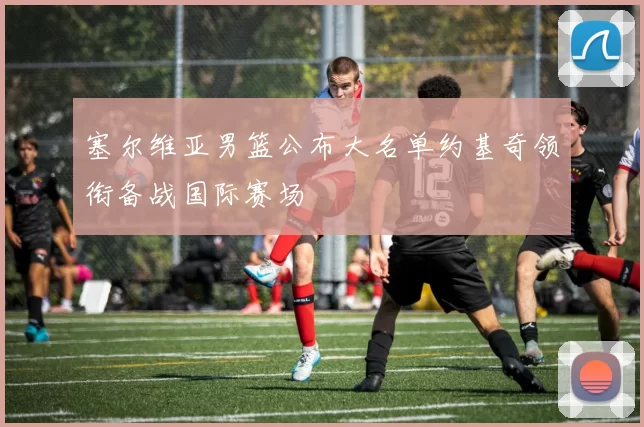 塞尔维亚男篮公布大名单约基奇领衔备战国际赛场