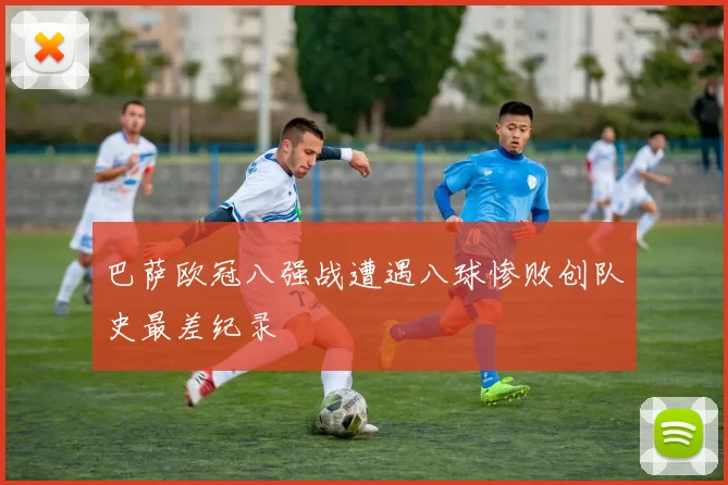 巴萨欧冠八强战遭遇八球惨败创队史最差纪录