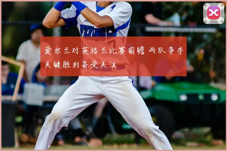 爱尔兰对英格兰比赛前瞻 两队争夺关键胜利备受关注