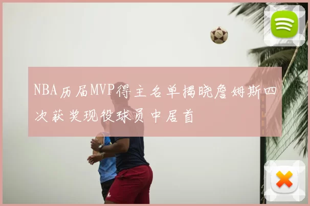 NBA历届MVP得主名单揭晓詹姆斯四次获奖现役球员中居首
