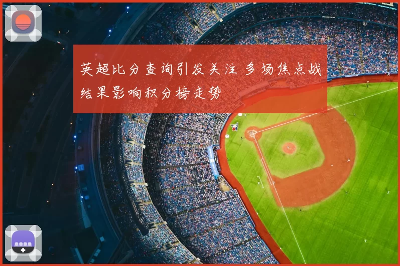 英超比分查询引发关注 多场焦点战结果影响积分榜走势