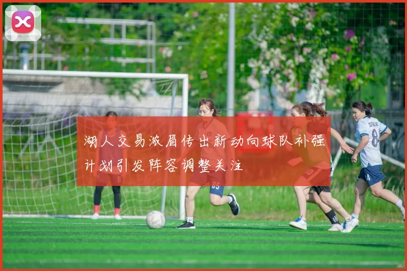 湖人交易浓眉传出新动向球队补强计划引发阵容调整关注