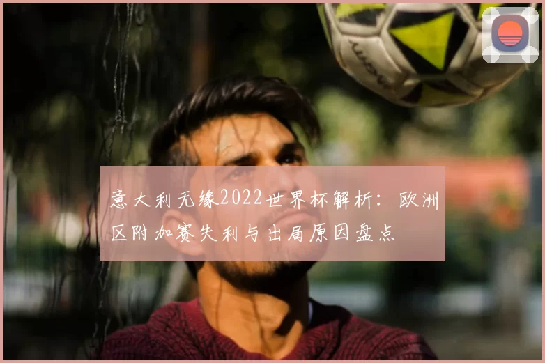 意大利无缘2022世界杯解析：欧洲区附加赛失利与出局原因盘点