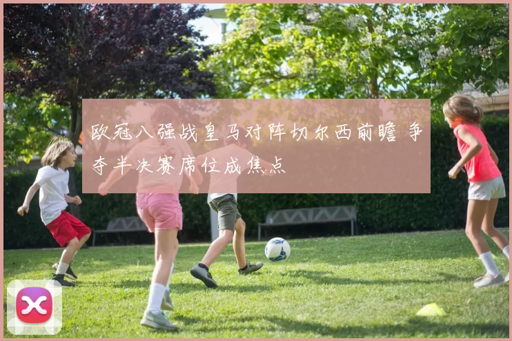 欧冠八强战皇马对阵切尔西前瞻 争夺半决赛席位成焦点