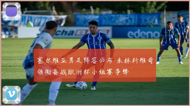 塞尔维亚男足阵容公布 米林科维奇领衔备战欧洲杯小组赛争锋