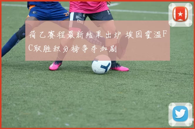 荷乙赛程最新结果出炉 埃因霍温FC取胜积分榜争夺加剧