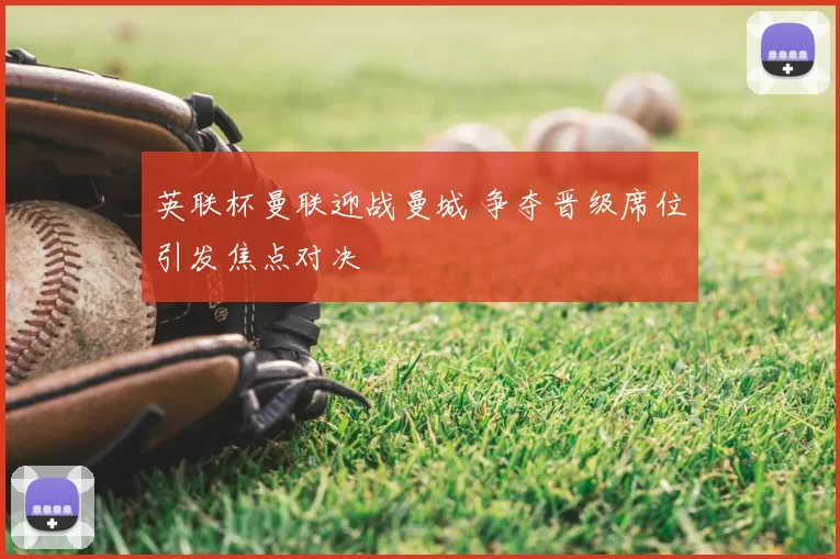 英联杯曼联迎战曼城 争夺晋级席位引发焦点对决