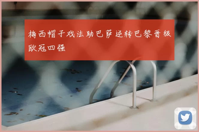 梅西帽子戏法助巴萨逆转巴黎晋级欧冠四强