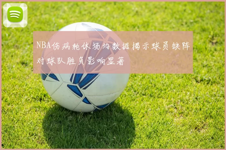 NBA伤病轮休场均数据揭示球员缺阵对球队胜负影响显著