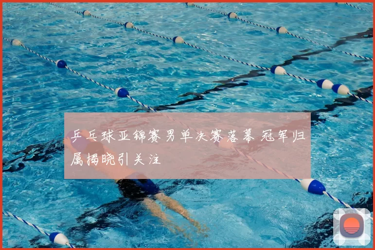 乒乓球亚锦赛男单决赛落幕 冠军归属揭晓引关注