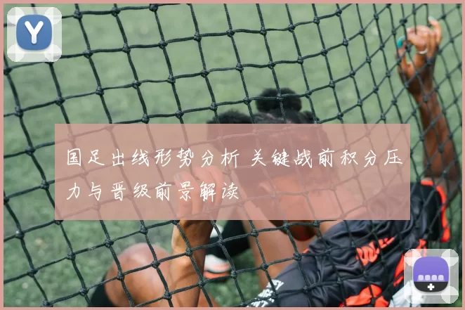 国足出线形势分析 关键战前积分压力与晋级前景解读