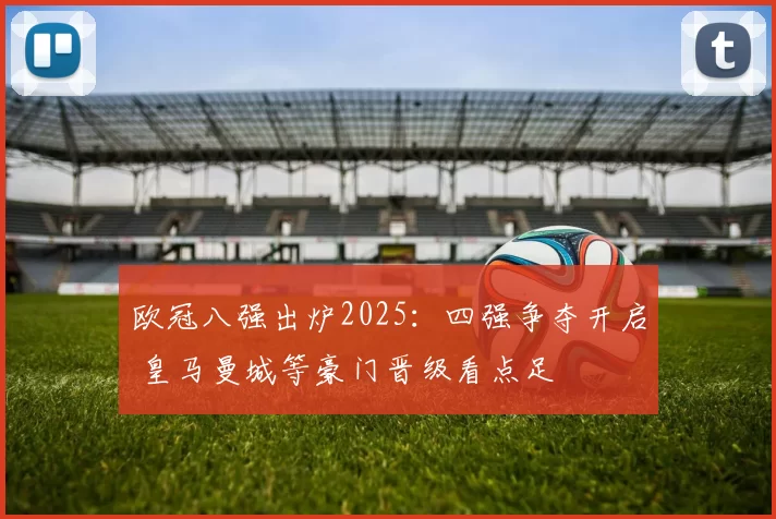 欧冠八强出炉2025:四强争夺开启 皇马曼城等豪门晋级看点足