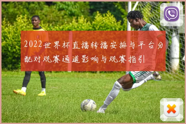 2022世界杯直播转播安排与平台分配对观赛通道影响与观赛指引