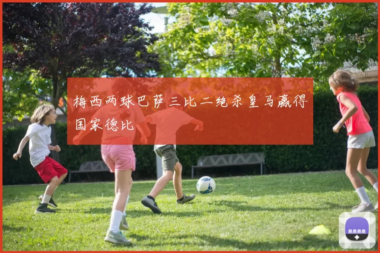 梅西两球巴萨三比二绝杀皇马赢得国家德比