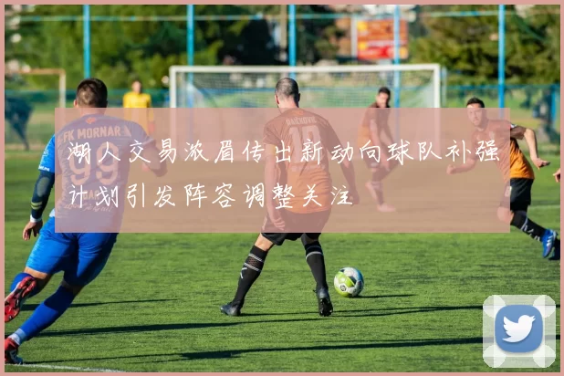 湖人交易浓眉传出新动向球队补强计划引发阵容调整关注