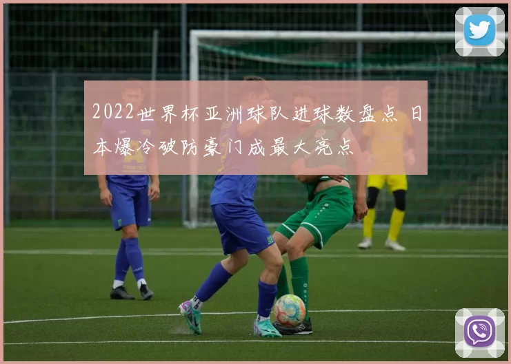 2022世界杯亚洲球队进球数盘点 日本爆冷破防豪门成最大亮点