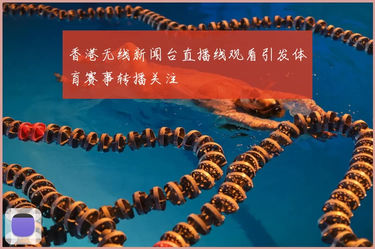 香港无线新闻台直播线观看引发体育赛事转播关注