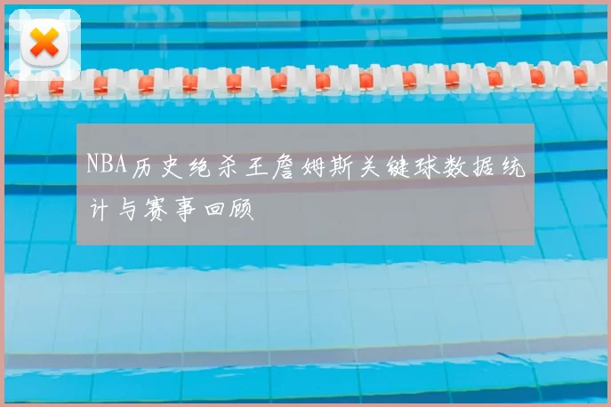 NBA历史绝杀王詹姆斯关键球数据统计与赛事回顾