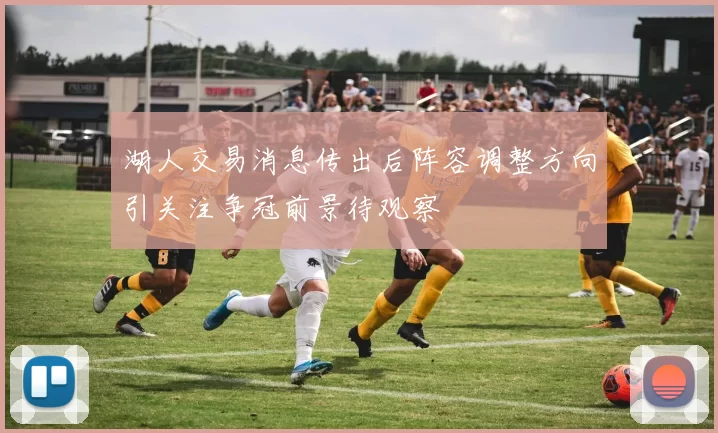 湖人交易消息传出后阵容调整方向引关注争冠前景待观察