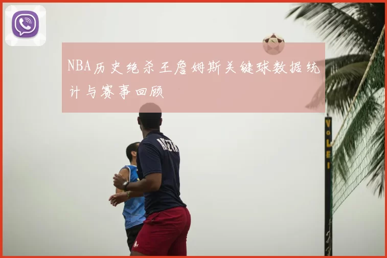 NBA历史绝杀王詹姆斯关键球数据统计与赛事回顾