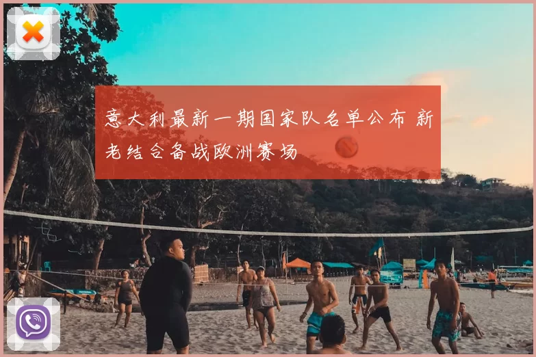 意大利最新一期国家队名单公布 新老结合备战欧洲赛场